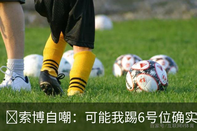 😂索博自嘲：可能我踢6号位确实不是最佳，毕竟对抗10次才赢1次